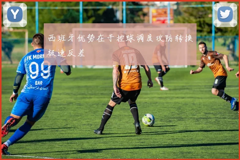 西班牙优势在于控球调度攻防转换极速反差