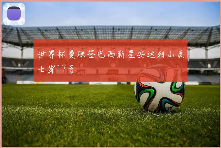 世界杯曼联签巴西新星安达利山度士穿17号