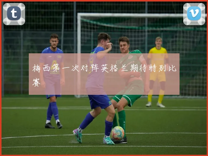 梅西第一次对阵英格兰期待特别比赛